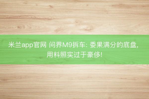 米兰app官网 问界M9拆车: 委果满分的底盘， 用料照实过于豪侈!