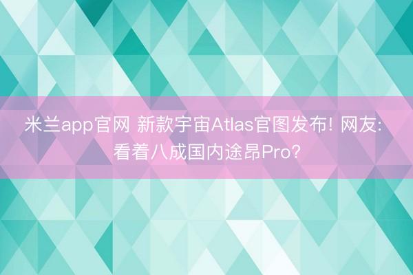 米兰app官网 新款宇宙Atlas官图发布! 网友: 看着八成国内途昂Pro?