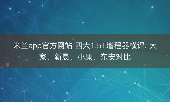 米兰app官方网站 四大1.5T增程器横评: 大家、新晨、小康、东安对比