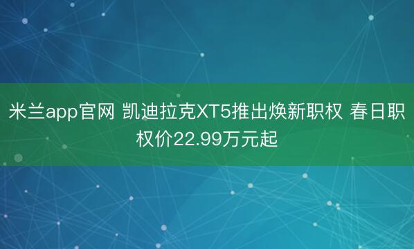 米兰app官网 凯迪拉克XT5推出焕新职权 春日职权价22.99万元起