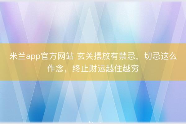 米兰app官方网站 玄关摆放有禁忌,切忌这么作念,终止财运越住越穷