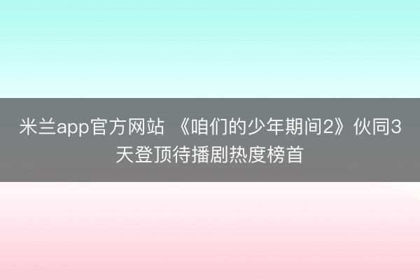 米兰app官方网站 《咱们的少年期间2》伙同3天登顶待播剧热度榜首