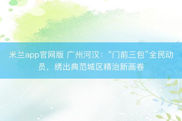 米兰app官网版 广州河汉：“门前三包”全民动员，绣出典范城区精治新画卷