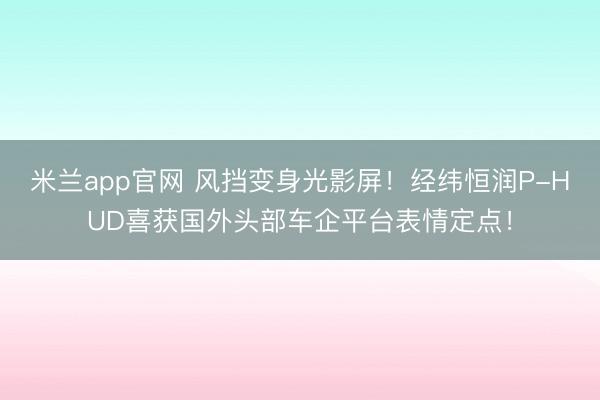 米兰app官网 风挡变身光影屏！经纬恒润P-HUD喜获国外头部车企平台表情定点！