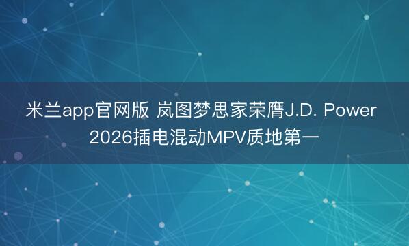 米兰app官网版 岚图梦思家荣膺J.D. Power 2026插电混动MPV质地第一