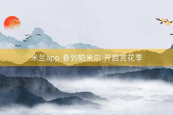 米兰app 春到帕米尔 开启赏花季