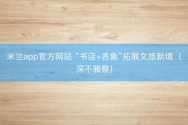米兰app官方网站 “书店+表象”拓展文旅新境（深不雅察）