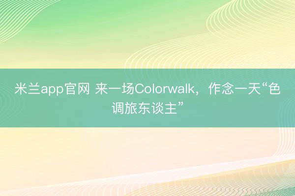 米兰app官网 来一场Colorwalk，作念一天“色调旅东谈主”