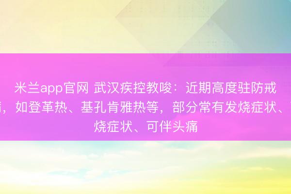 米兰app官网 武汉疾控教唆：近期高度驻防戒备传染病，如登革热、基孔肯雅热等，部分常有发烧症状、可伴头痛