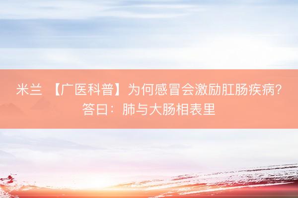 米兰 【广医科普】为何感冒会激励肛肠疾病？答曰：肺与大肠相表里