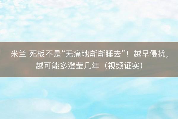 米兰 死板不是“无痛地渐渐睡去”!越早侵扰,越可能多澄莹几年(视频证实)