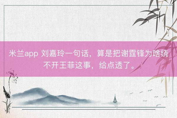 米兰app 刘嘉玲一句话，算是把谢霆锋为啥绕不开王菲这事，给点透了。
