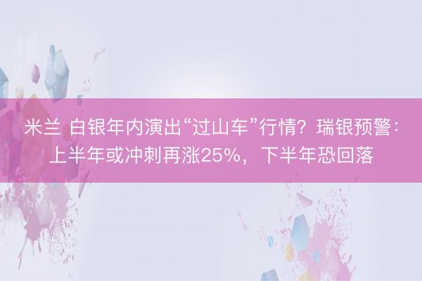 米兰 白银年内演出“过山车”行情?瑞银预警:上半年或冲刺再涨25%,下半年恐回落