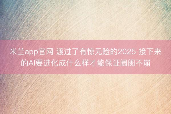 米兰app官网 渡过了有惊无险的2025 接下来的AI要进化成什么样才能保证阛阓不崩