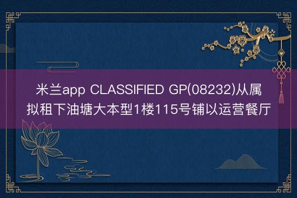 米兰app CLASSIFIED GP(08232)从属拟租下油塘大本型1楼115号铺以运营餐厅