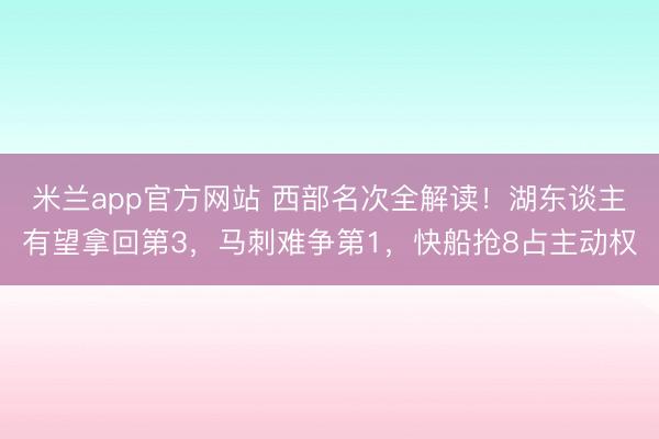 米兰app官方网站 西部名次全解读！湖东谈主有望拿回第3，马刺难争第1，快船抢8占主动权