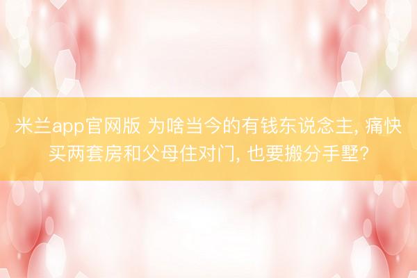 米兰app官网版 为啥当今的有钱东说念主， 痛快买两套房和父母住对门， 也要搬分手墅?