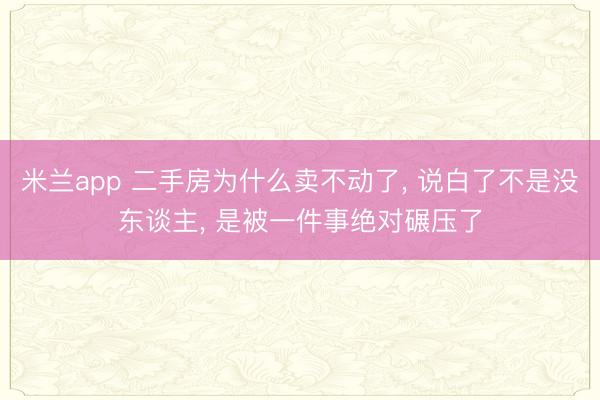 米兰app 二手房为什么卖不动了， 说白了不是没东谈主， 是被一件事绝对碾压了