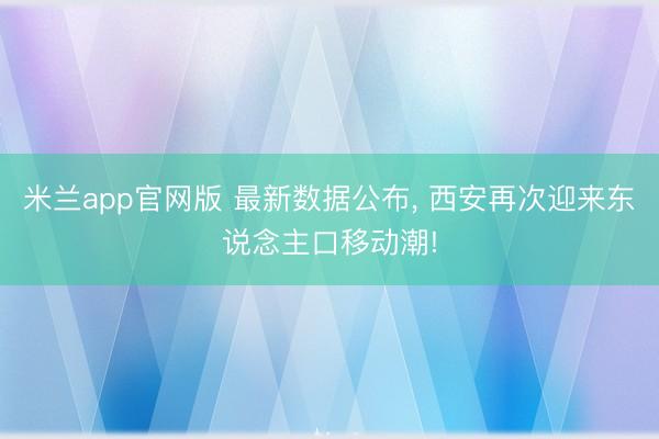 米兰app官网版 最新数据公布, 西安再次迎来东说念主口移动潮!