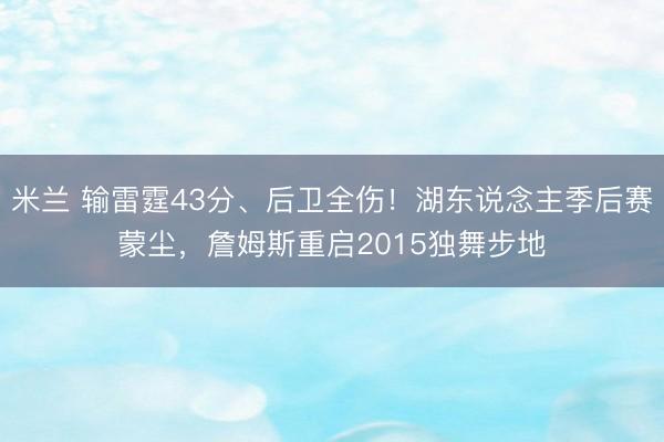 米兰 输雷霆43分、后卫全伤！湖东说念主季后赛蒙尘，詹姆斯重启2015独舞步地