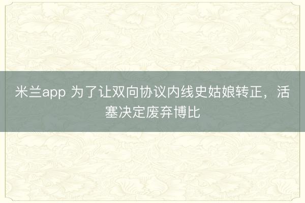 米兰app 为了让双向协议内线史姑娘转正，活塞决定废弃博比