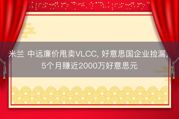 米兰 中远廉价甩卖VLCC, 好意思国企业捡漏, 5个月赚近2000万好意思元