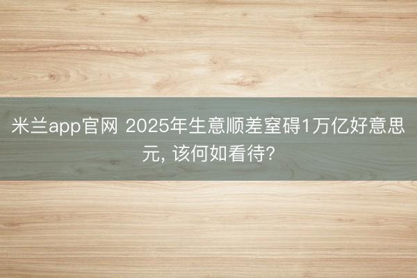 米兰app官网 2025年生意顺差窒碍1万亿好意思元, 该何如看待?