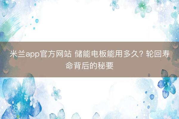 米兰app官方网站 储能电板能用多久? 轮回寿命背后的秘要