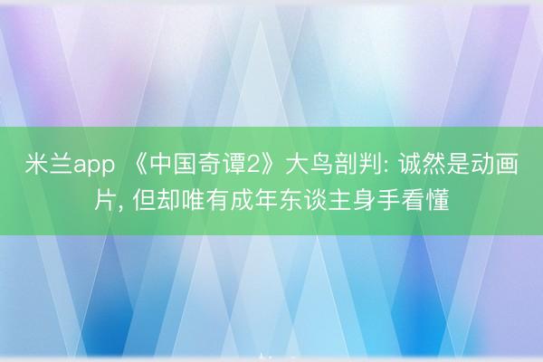 米兰app 《中国奇谭2》大鸟剖判: 诚然是动画片， 但却唯有成年东谈主身手看懂