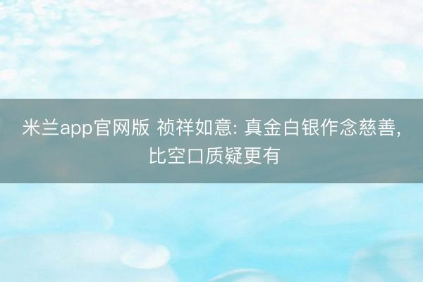 米兰app官网版 祯祥如意: 真金白银作念慈善， 比空口质疑更有