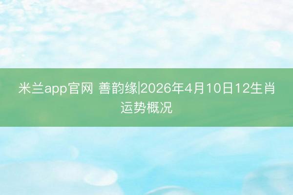 米兰app官网 善韵缘|2026年4月10日12生肖运势概况