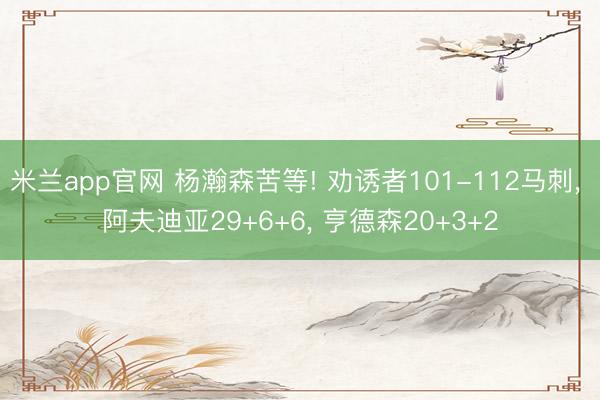 米兰app官网 杨瀚森苦等! 劝诱者101-112马刺, 阿夫迪亚29+6+6, 亨德森20+3+2
