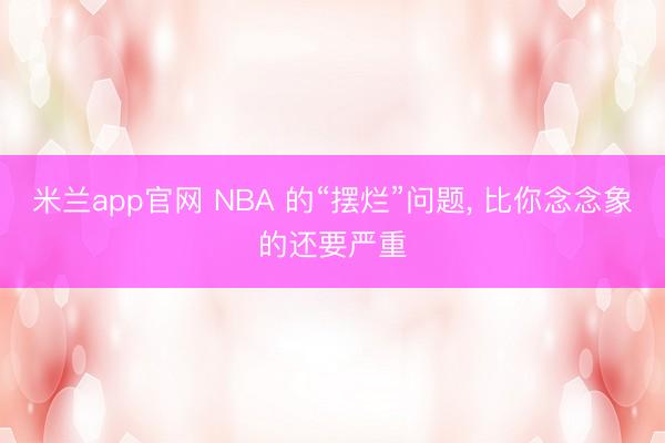 米兰app官网 NBA 的“摆烂”问题, 比你念念象的还要严重