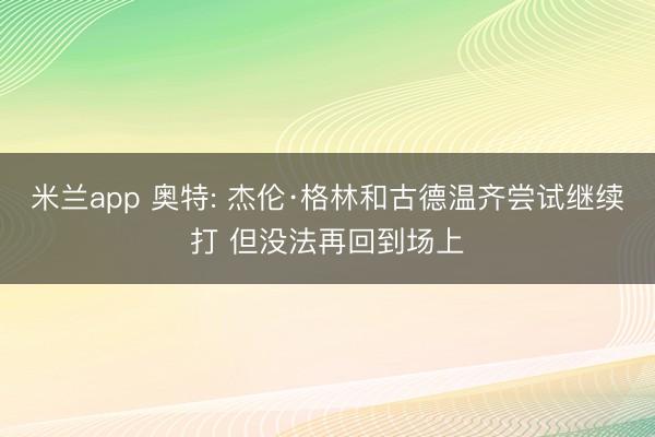 米兰app 奥特: 杰伦·格林和古德温齐尝试继续打 但没法再回到场上