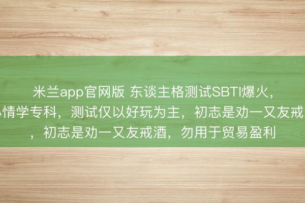 米兰app官网版 东谈主格测试SBTI爆火，作家回复：我方非心情学专科，测试仅以好玩为主，初志是劝一又友戒酒，勿用于贸易盈利
