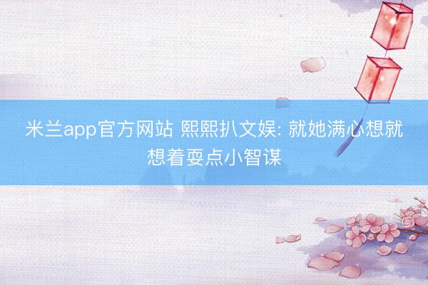米兰app官方网站 熙熙扒文娱: 就她满心想就想着耍点小智谋