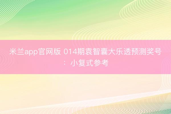 米兰app官网版 014期袁智囊大乐透预测奖号：小复式参考