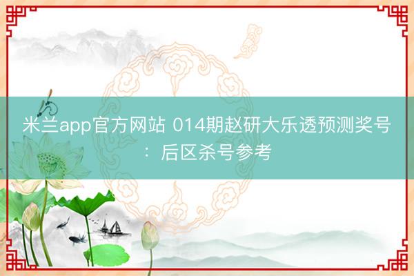 米兰app官方网站 014期赵研大乐透预测奖号:后区杀号参考