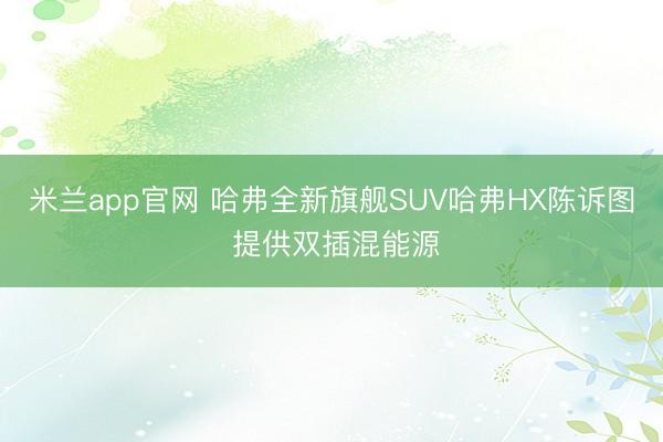 米兰app官网 哈弗全新旗舰SUV哈弗HX陈诉图 提供双插混能源