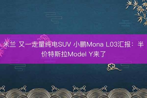 米兰 又一走量纯电SUV 小鹏Mona L03汇报:半价特斯拉Model Y来了