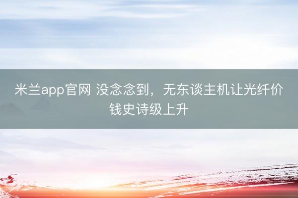 米兰app官网 没念念到，无东谈主机让光纤价钱史诗级上升