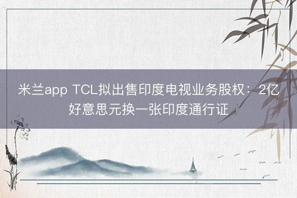 米兰app TCL拟出售印度电视业务股权:2亿好意思元换一张印度通行证