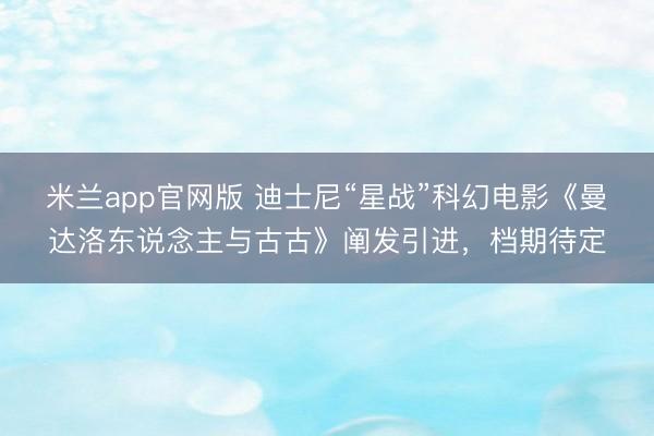 米兰app官网版 迪士尼“星战”科幻电影《曼达洛东说念主与古古》阐发引进,档期待定