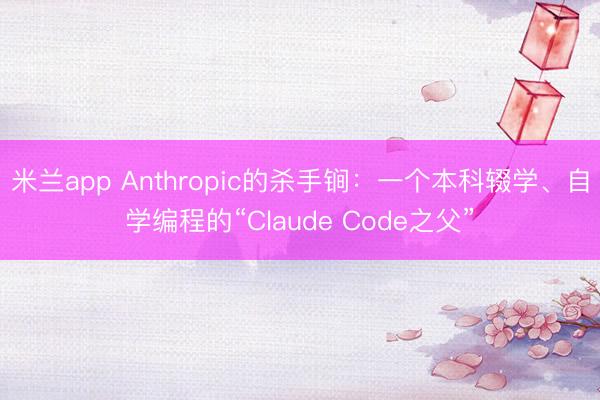 米兰app Anthropic的杀手锏：一个本科辍学、自学编程的“Claude Code之父”
