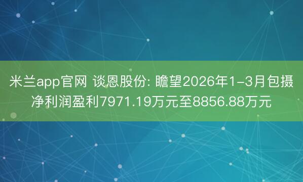 米兰app官网 谈恩股份: 瞻望2026年1-3月包摄净利润盈利7971.19万元至8856.88万元