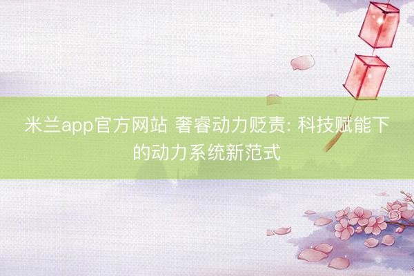 米兰app官方网站 奢睿动力贬责: 科技赋能下的动力系统新范式