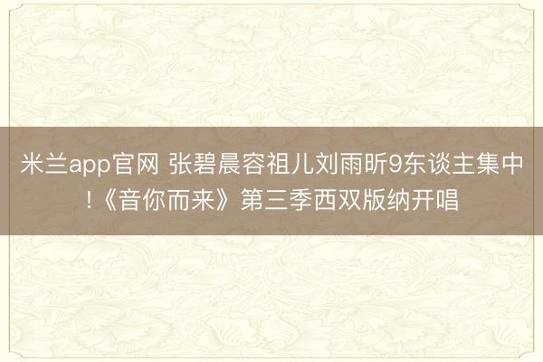 米兰app官网 张碧晨容祖儿刘雨昕9东谈主集中!《音你而来》第三季西双版纳开唱