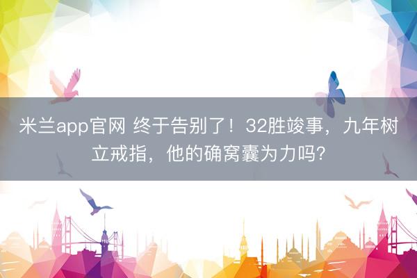 米兰app官网 终于告别了!32胜竣事,九年树立戒指,他的确窝囊为力吗?