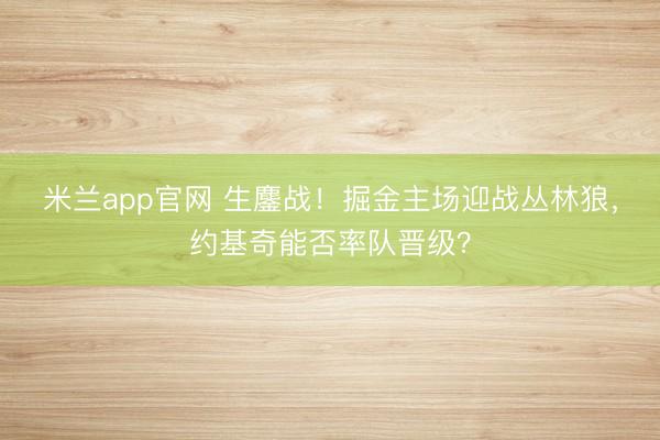 米兰app官网 生鏖战！掘金主场迎战丛林狼，约基奇能否率队晋级？