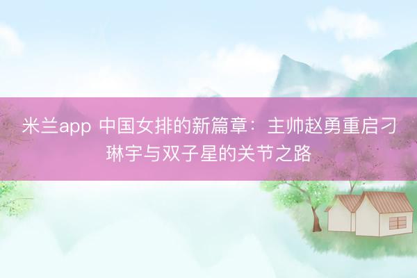 米兰app 中国女排的新篇章:主帅赵勇重启刁琳宇与双子星的关节之路